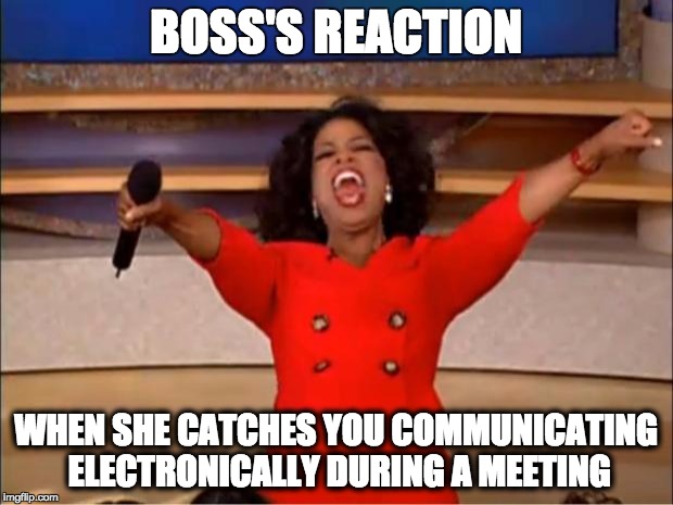 Oprah You Get A Meme | BOSS'S REACTION; WHEN SHE CATCHES YOU COMMUNICATING ELECTRONICALLY DURING A MEETING | image tagged in memes,oprah you get a | made w/ Imgflip meme maker