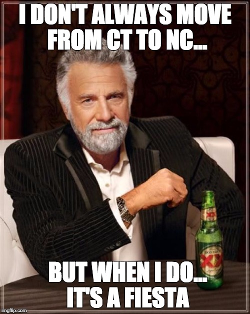 The Most Interesting Man In The World | I DON'T ALWAYS MOVE FROM CT TO NC... BUT WHEN I DO... IT'S A FIESTA | image tagged in memes,the most interesting man in the world | made w/ Imgflip meme maker