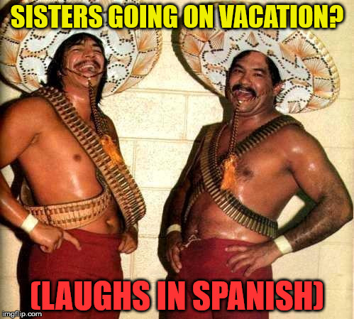 If you know what I mean. | SISTERS GOING ON VACATION? (LAUGHS IN SPANISH) | image tagged in laughing in spanish | made w/ Imgflip meme maker