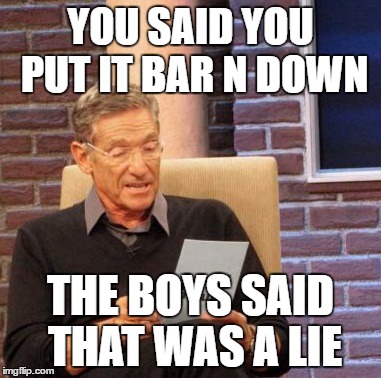 Maury Lie Detector | YOU SAID YOU PUT IT BAR N DOWN; THE BOYS SAID THAT WAS A LIE | image tagged in memes,maury lie detector | made w/ Imgflip meme maker