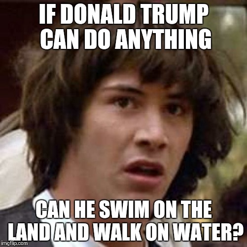 Conspiracy Keanu | IF DONALD TRUMP CAN DO ANYTHING; CAN HE SWIM ON THE LAND AND WALK ON WATER? | image tagged in memes,conspiracy keanu | made w/ Imgflip meme maker