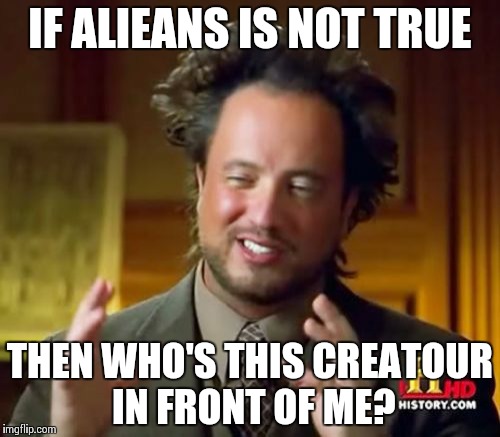 Ancient Aliens | IF ALIEANS IS NOT TRUE; THEN WHO'S THIS CREATOUR IN FRONT OF ME? | image tagged in memes,ancient aliens | made w/ Imgflip meme maker