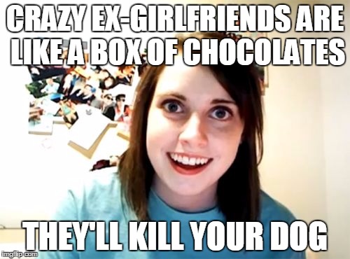 Overly Attached Girlfriend Meme | CRAZY EX-GIRLFRIENDS ARE LIKE A BOX OF CHOCOLATES; THEY'LL KILL YOUR DOG | image tagged in memes,overly attached girlfriend | made w/ Imgflip meme maker