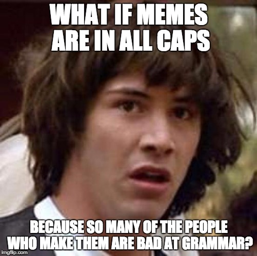 Remember kids: it's not okay to write like you meme. | WHAT IF MEMES ARE IN ALL CAPS; BECAUSE SO MANY OF THE PEOPLE WHO MAKE THEM ARE BAD AT GRAMMAR? | image tagged in memes,conspiracy keanu | made w/ Imgflip meme maker