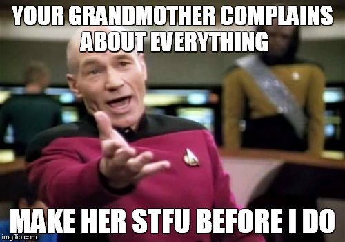 Picard Wtf | YOUR GRANDMOTHER COMPLAINS ABOUT EVERYTHING; MAKE HER STFU BEFORE I DO | image tagged in memes,picard wtf | made w/ Imgflip meme maker