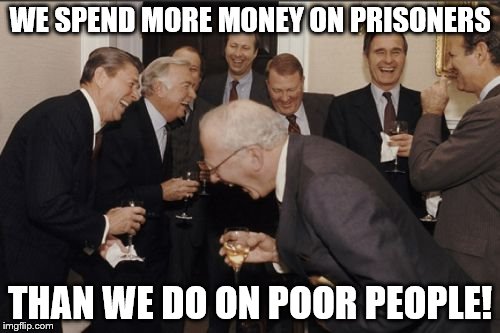 Laughing Men In Suits | WE SPEND MORE MONEY ON PRISONERS; THAN WE DO ON POOR PEOPLE! | image tagged in memes,laughing men in suits | made w/ Imgflip meme maker