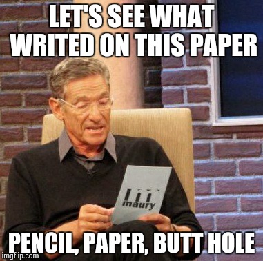 Maury Lie Detector | LET'S SEE WHAT WRITED ON THIS PAPER; PENCIL, PAPER, BUTT HOLE | image tagged in memes,maury lie detector | made w/ Imgflip meme maker