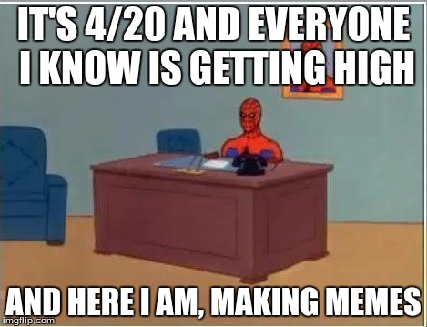 Spiderman Computer Desk Meme | IT'S 4/20 AND EVERYONE I KNOW IS GETTING HIGH; AND HERE I AM, MAKING MEMES | image tagged in memes,spiderman computer desk,spiderman | made w/ Imgflip meme maker