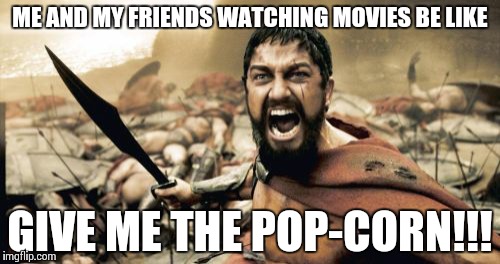 Sparta Leonidas Meme | ME AND MY FRIENDS WATCHING MOVIES BE LIKE; GIVE ME THE POP-CORN!!! | image tagged in memes,sparta leonidas | made w/ Imgflip meme maker