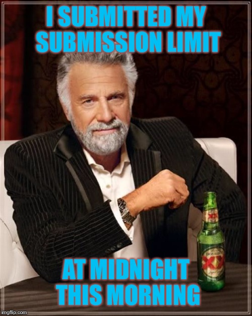 The Most Interesting Man In The World Meme | I SUBMITTED MY SUBMISSION LIMIT AT MIDNIGHT THIS MORNING | image tagged in memes,the most interesting man in the world | made w/ Imgflip meme maker
