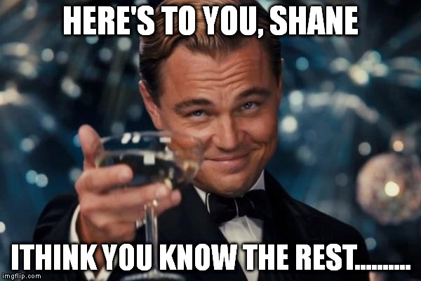 Leonardo Dicaprio Cheers | HERE'S TO YOU, SHANE; ITHINK YOU KNOW THE REST.......... | image tagged in memes,leonardo dicaprio cheers | made w/ Imgflip meme maker