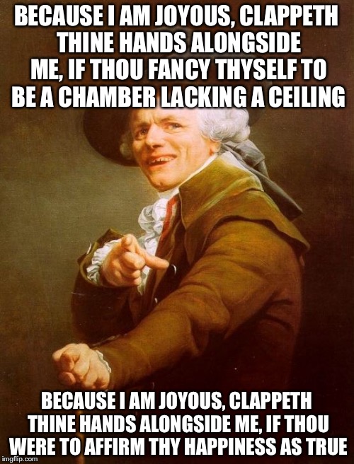 Joseph Ducreux Meme | BECAUSE I AM JOYOUS, CLAPPETH THINE HANDS ALONGSIDE ME, IF THOU FANCY THYSELF TO BE A CHAMBER LACKING A CEILING; BECAUSE I AM JOYOUS, CLAPPETH THINE HANDS ALONGSIDE ME, IF THOU WERE TO AFFIRM THY HAPPINESS AS TRUE | image tagged in memes,joseph ducreux | made w/ Imgflip meme maker