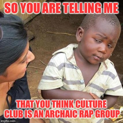 Third World Skeptical Kid Meme | SO YOU ARE TELLING ME THAT YOU THINK CULTURE CLUB IS AN ARCHAIC RAP GROUP | image tagged in memes,third world skeptical kid | made w/ Imgflip meme maker