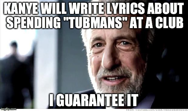 I Guarantee It | KANYE WILL WRITE LYRICS ABOUT SPENDING "TUBMANS" AT A CLUB; I GUARANTEE IT | image tagged in memes,i guarantee it,AdviceAnimals | made w/ Imgflip meme maker