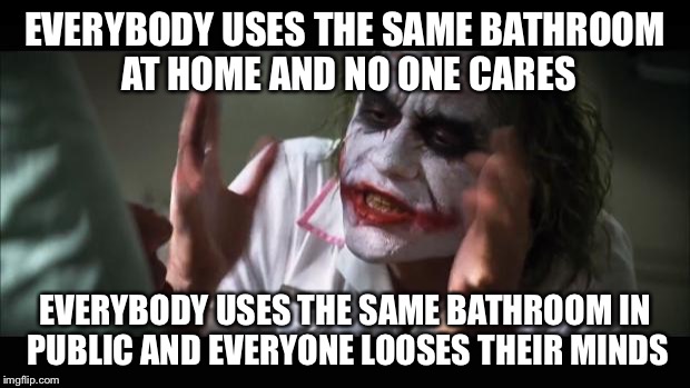 And everybody loses their minds | EVERYBODY USES THE SAME BATHROOM AT HOME AND NO ONE CARES; EVERYBODY USES THE SAME BATHROOM IN PUBLIC AND EVERYONE LOOSES THEIR MINDS | image tagged in memes,and everybody loses their minds | made w/ Imgflip meme maker