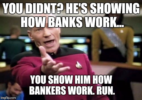 Picard Wtf Meme | YOU DIDNT? HE'S SHOWING HOW BANKS WORK... YOU SHOW HIM HOW BANKERS WORK. RUN. | image tagged in memes,picard wtf | made w/ Imgflip meme maker