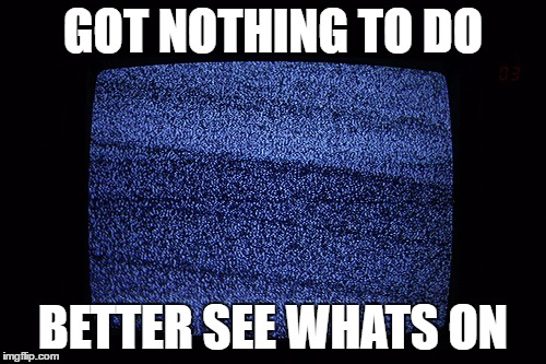Well time to watch tv | GOT NOTHING TO DO; BETTER SEE WHATS ON | image tagged in well time to watch tv | made w/ Imgflip meme maker