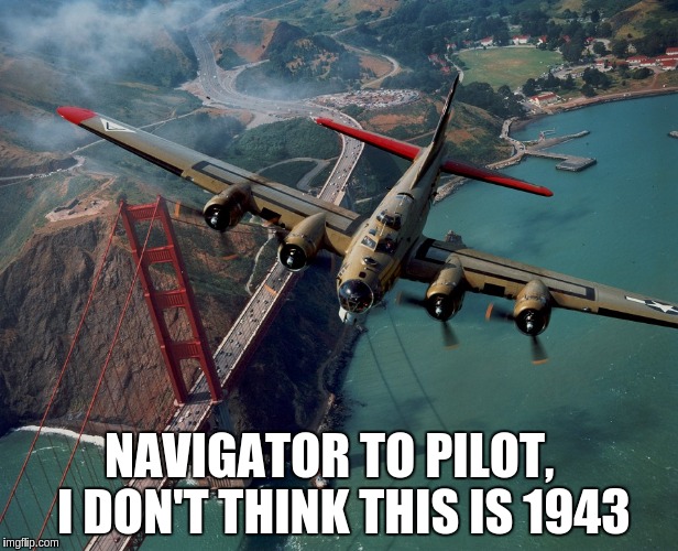 time travel in style  | NAVIGATOR TO PILOT,   I DON'T THINK THIS IS 1943 | image tagged in plane | made w/ Imgflip meme maker