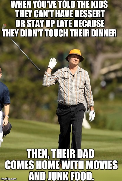 Bill Murray Golf | WHEN YOU'VE TOLD THE KIDS THEY CAN'T HAVE DESSERT OR STAY UP LATE BECAUSE THEY DIDN'T TOUCH THEIR DINNER; THEN, THEIR DAD COMES HOME WITH MOVIES AND JUNK FOOD. | image tagged in memes,bill murray golf | made w/ Imgflip meme maker