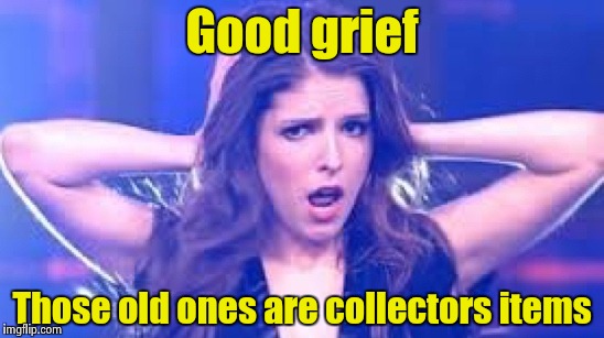 I don't believe it Anna | Good grief Those old ones are collectors items | image tagged in i don't believe it anna | made w/ Imgflip meme maker