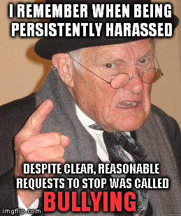 Back In My Day Meme | I REMEMBER WHEN BEING PERSISTENTLY HARASSED DESPITE CLEAR, REASONABLE REQUESTS TO STOP WAS CALLED BULLYING | image tagged in memes,back in my day | made w/ Imgflip meme maker