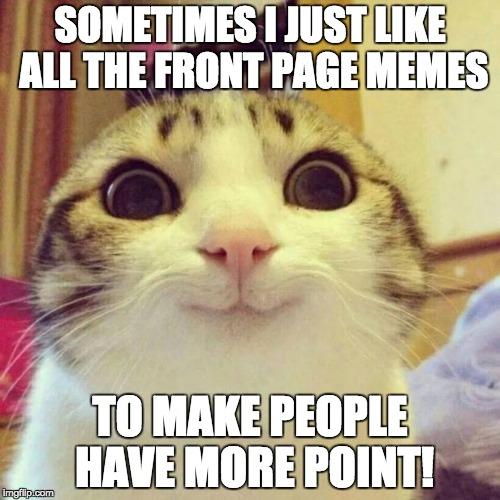 When I'm happy! :) |  SOMETIMES I JUST LIKE ALL THE FRONT PAGE MEMES; TO MAKE PEOPLE HAVE MORE POINT! | image tagged in memes,smiling cat | made w/ Imgflip meme maker