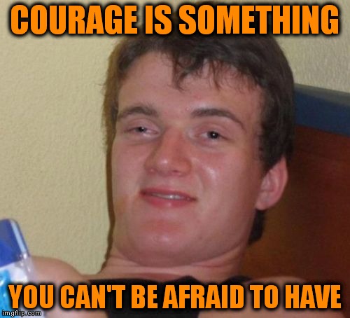 10 Guy | COURAGE IS SOMETHING; YOU CAN'T BE AFRAID TO HAVE | image tagged in memes,10 guy | made w/ Imgflip meme maker