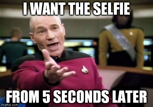 Picard Wtf Meme | I WANT THE SELFIE FROM 5 SECONDS LATER | image tagged in memes,picard wtf | made w/ Imgflip meme maker
