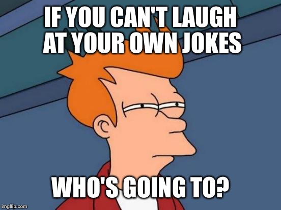 Futurama Fry Meme | IF YOU CAN'T LAUGH AT YOUR OWN JOKES WHO'S GOING TO? | image tagged in memes,futurama fry | made w/ Imgflip meme maker