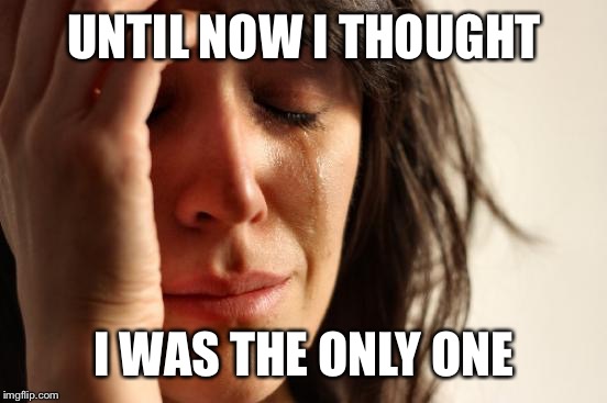 First World Problems Meme | UNTIL NOW I THOUGHT I WAS THE ONLY ONE | image tagged in memes,first world problems | made w/ Imgflip meme maker