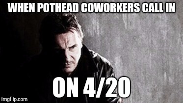 I Will Find You And Kill You Meme | WHEN POTHEAD COWORKERS CALL IN; ON 4/20 | image tagged in memes,i will find you and kill you | made w/ Imgflip meme maker
