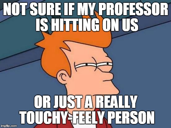 Futurama Fry Meme | NOT SURE IF MY PROFESSOR IS HITTING ON US; OR JUST A REALLY TOUCHY-FEELY PERSON | image tagged in memes,futurama fry | made w/ Imgflip meme maker