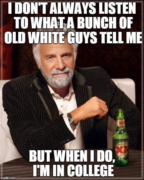 The Most Interesting Man In The World | I DON'T ALWAYS LISTEN TO WHAT A BUNCH OF OLD WHITE GUYS TELL ME; BUT WHEN I DO, I'M IN COLLEGE | image tagged in memes,the most interesting man in the world | made w/ Imgflip meme maker