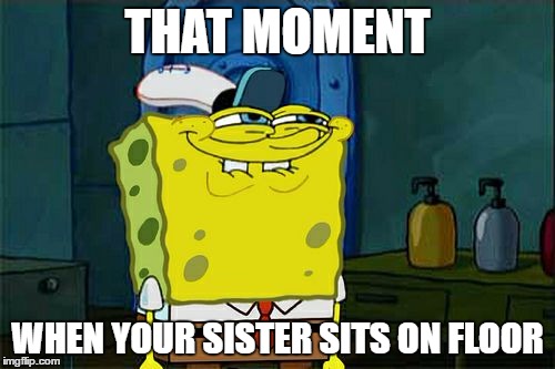 Don't You Squidward | THAT MOMENT; WHEN YOUR SISTER SITS ON FLOOR | image tagged in memes,dont you squidward | made w/ Imgflip meme maker