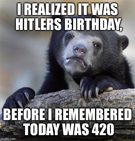 Confession Bear Meme | I REALIZED IT WAS HITLERS BIRTHDAY, BEFORE I REMEMBERED TODAY WAS 420 | image tagged in memes,confession bear | made w/ Imgflip meme maker