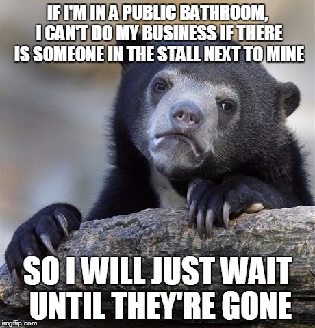 Confession Bear Meme | IF I'M IN A PUBLIC BATHROOM, I CAN'T DO MY BUSINESS IF THERE IS SOMEONE IN THE STALL NEXT TO MINE; SO I WILL JUST WAIT UNTIL THEY'RE GONE | image tagged in memes,confession bear | made w/ Imgflip meme maker