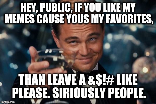 Leonardo Dicaprio Cheers Meme | HEY, PUBLIC, IF YOU LIKE MY MEMES CAUSE YOUS MY FAVORITES, THAN LEAVE A &$!# LIKE PLEASE. SIRIOUSLY PEOPLE. | image tagged in memes,leonardo dicaprio cheers | made w/ Imgflip meme maker
