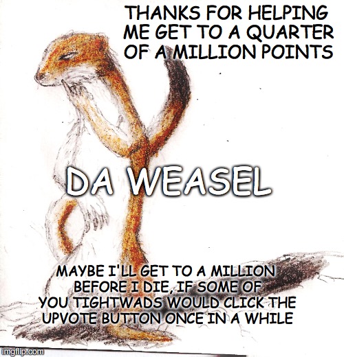 I THINK I CAN... I THINK I CAN | THANKS FOR HELPING ME GET TO A QUARTER OF A MILLION POINTS; DA WEASEL; MAYBE I'LL GET TO A MILLION BEFORE I DIE, IF SOME OF YOU TIGHTWADS WOULD CLICK THE UPVOTE BUTTON ONCE IN A WHILE | image tagged in weasel,upvotes,upvote fairy army | made w/ Imgflip meme maker