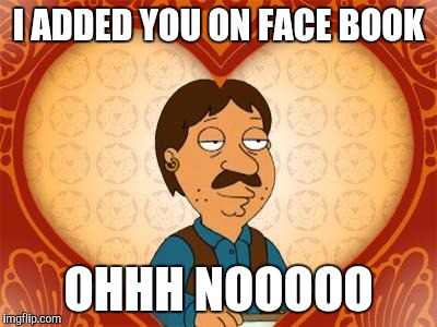 family guy bruce | I ADDED YOU ON FACE BOOK; OHHH NOOOOO | image tagged in family guy bruce | made w/ Imgflip meme maker