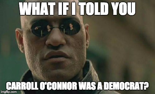 Matrix Morpheus Meme | WHAT IF I TOLD YOU CARROLL O'CONNOR WAS A DEMOCRAT? | image tagged in memes,matrix morpheus | made w/ Imgflip meme maker