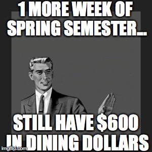 Kill Yourself Guy | 1 MORE WEEK OF SPRING SEMESTER... STILL HAVE $600 IN DINING DOLLARS | image tagged in memes,kill yourself guy | made w/ Imgflip meme maker