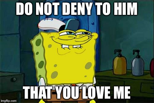 Don't You Squidward Meme | DO NOT DENY TO HIM; THAT YOU LOVE ME | image tagged in memes,dont you squidward | made w/ Imgflip meme maker