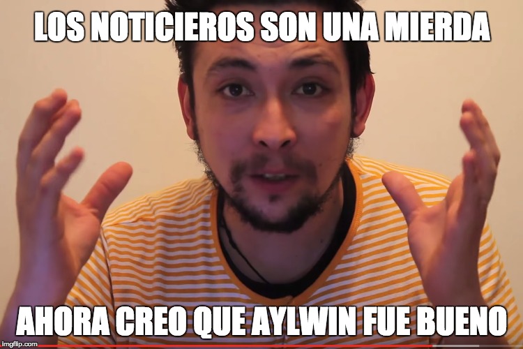 LOS NOTICIEROS SON UNA MIERDA; AHORA CREO QUE AYLWIN FUE BUENO | made w/ Imgflip meme maker