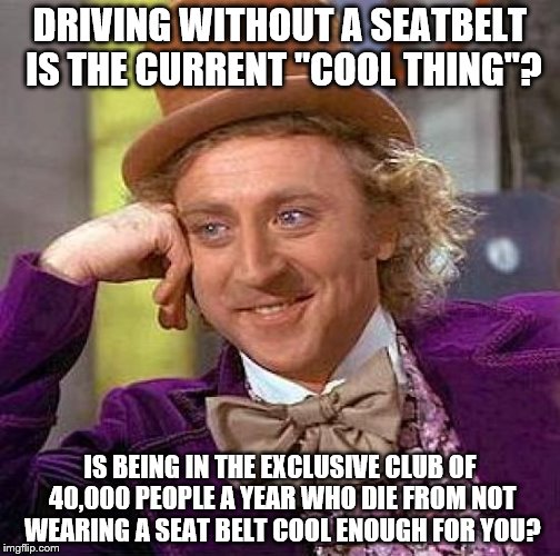 Little bro started driving, and I just about slashed his tires to keep him from driving without his seatbelt. Stay smart, kids! | DRIVING WITHOUT A SEATBELT IS THE CURRENT "COOL THING"? IS BEING IN THE EXCLUSIVE CLUB OF 40,000 PEOPLE A YEAR WHO DIE FROM NOT WEARING A SEAT BELT COOL ENOUGH FOR YOU? | image tagged in memes,creepy condescending wonka | made w/ Imgflip meme maker