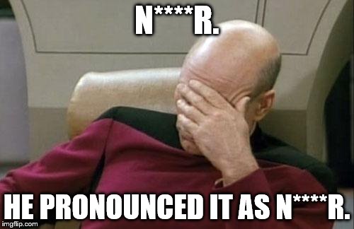 Captain Picard Facepalm Meme | N****R. HE PRONOUNCED IT AS N****R. | image tagged in memes,captain picard facepalm | made w/ Imgflip meme maker