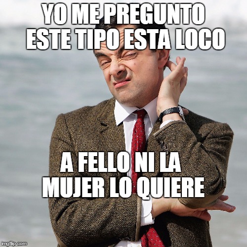 YO ME PREGUNTO ESTE TIPO ESTA LOCO; A FELLO NI LA MUJER LO QUIERE | made w/ Imgflip meme maker