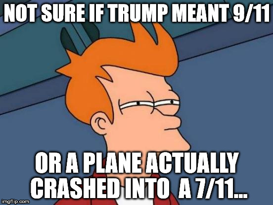 Futurama Fry Meme | NOT SURE IF TRUMP MEANT 9/11; OR A PLANE ACTUALLY CRASHED INTO  A 7/11... | image tagged in memes,futurama fry | made w/ Imgflip meme maker