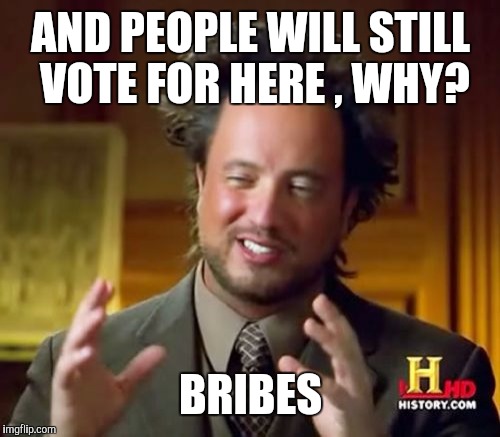 Ancient Aliens Meme | AND PEOPLE WILL STILL VOTE FOR HERE , WHY? BRIBES | image tagged in memes,ancient aliens | made w/ Imgflip meme maker