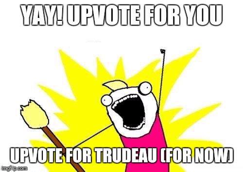 X All The Y Meme | YAY! UPVOTE FOR YOU UPVOTE FOR TRUDEAU (FOR NOW) | image tagged in memes,x all the y | made w/ Imgflip meme maker