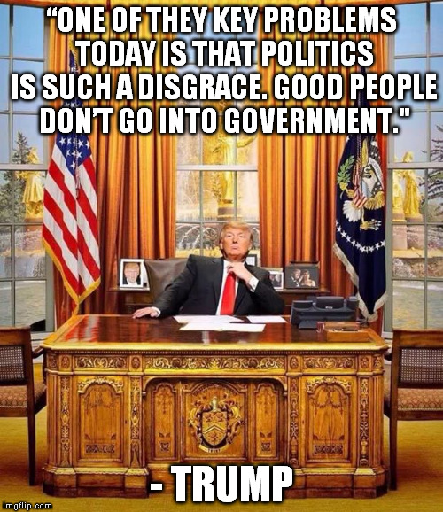  President Trump | “ONE OF THEY KEY PROBLEMS TODAY IS THAT POLITICS IS SUCH A DISGRACE. GOOD PEOPLE DON’T GO INTO GOVERNMENT."; - TRUMP | image tagged in president trump | made w/ Imgflip meme maker